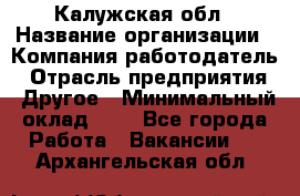 Калужская обл › Название организации ­ Компания-работодатель › Отрасль предприятия ­ Другое › Минимальный оклад ­ 1 - Все города Работа » Вакансии   . Архангельская обл.